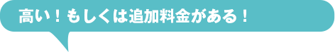 高い！もしくは追加料金がある！