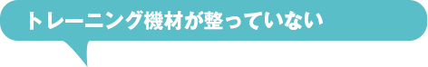 トレーニング機材が整っていない